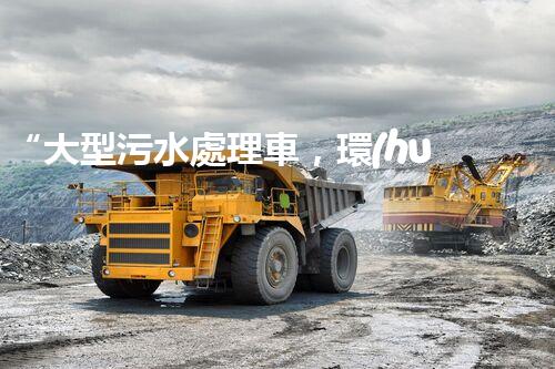 “大型污水處理車，環(huán)保先鋒，守護(hù)碧水藍(lán)天！”